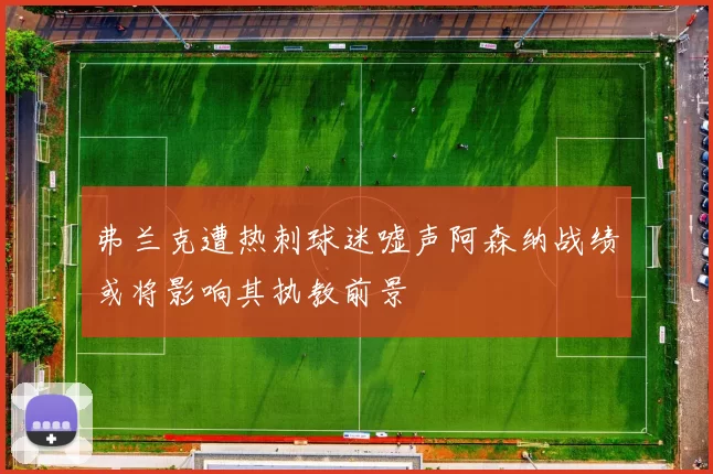 弗兰克遭热刺球迷嘘声阿森纳战绩或将影响其执教前景