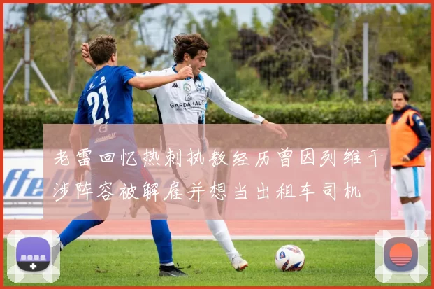 老雷回忆热刺执教经历曾因列维干涉阵容被解雇并想当出租车司机
