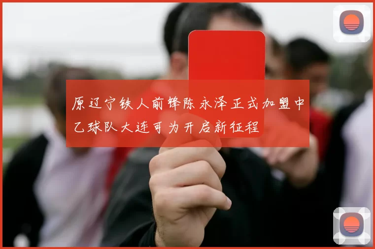 原辽宁铁人前锋陈永泽正式加盟中乙球队大连可为开启新征程
