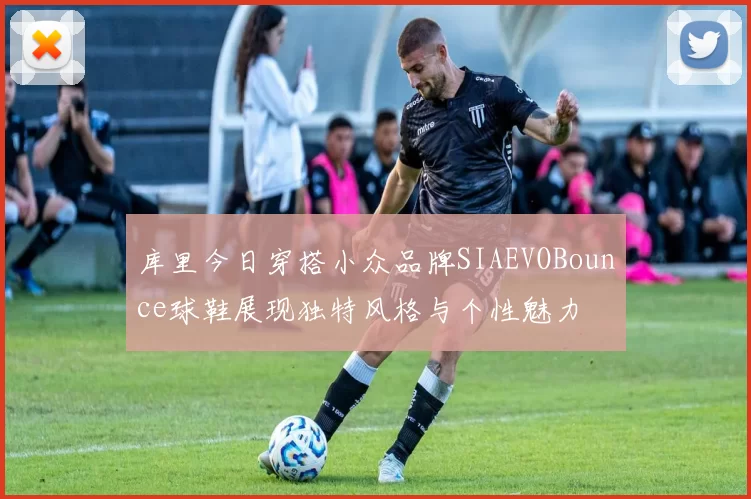库里今日穿搭小众品牌SIAEVOBounce球鞋展现独特风格与个性魅力