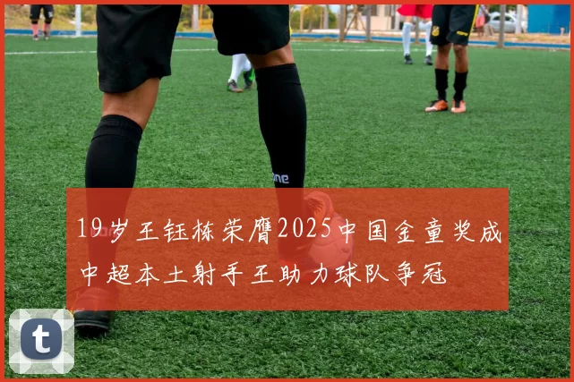 19岁王钰栋荣膺2025中国金童奖成中超本土射手王助力球队争冠