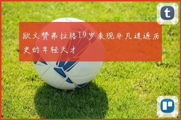 欧文赞弗拉格19岁表现非凡追逐历史的年轻天才