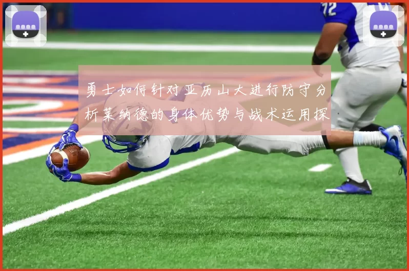 勇士如何针对亚历山大进行防守分析莱纳德的身体优势与战术运用探讨