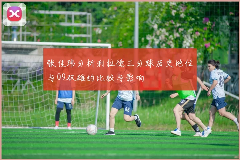 张佳玮分析利拉德三分球历史地位与09双雄的比较与影响