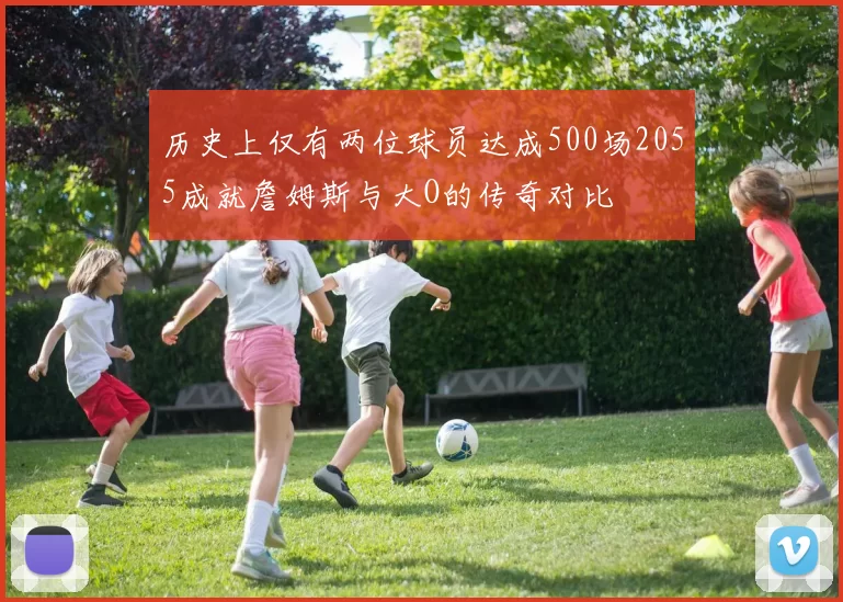 历史上仅有两位球员达成500场2055成就詹姆斯与大O的传奇对比