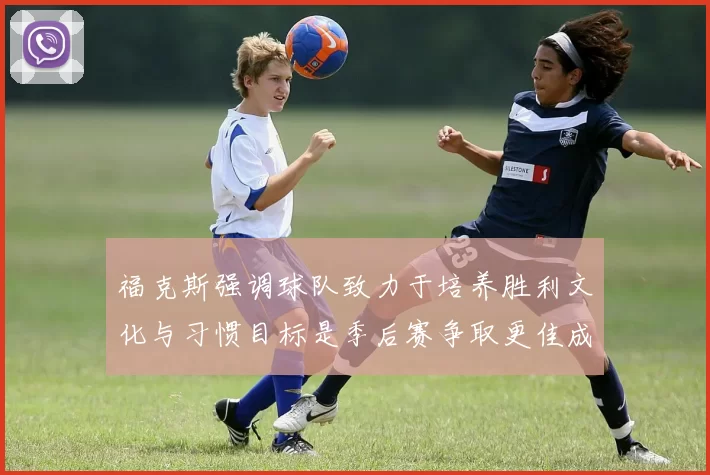 福克斯强调球队致力于培养胜利文化与习惯目标是季后赛争取更佳成绩