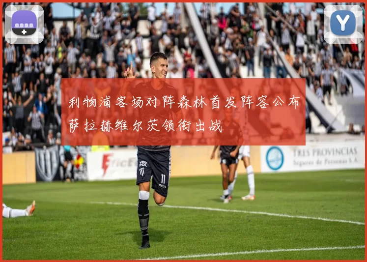 利物浦客场对阵森林首发阵容公布萨拉赫维尔茨领衔出战