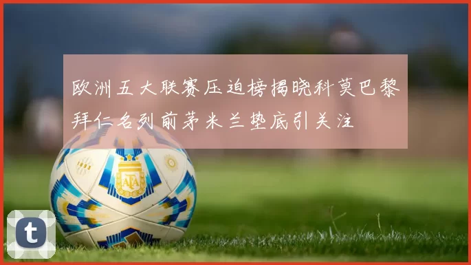 欧洲五大联赛压迫榜揭晓科莫巴黎拜仁名列前茅米兰垫底引关注