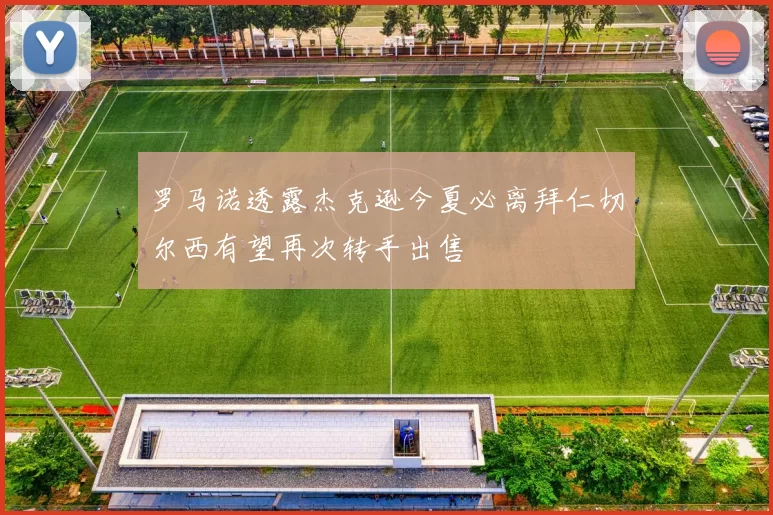 罗马诺透露杰克逊今夏必离拜仁切尔西有望再次转手出售
