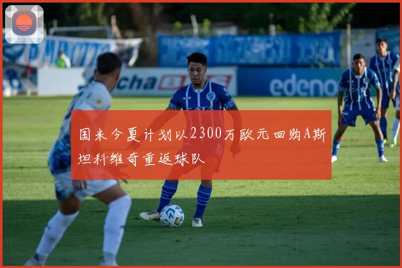 国米今夏计划以2300万欧元回购A斯坦科维奇重返球队