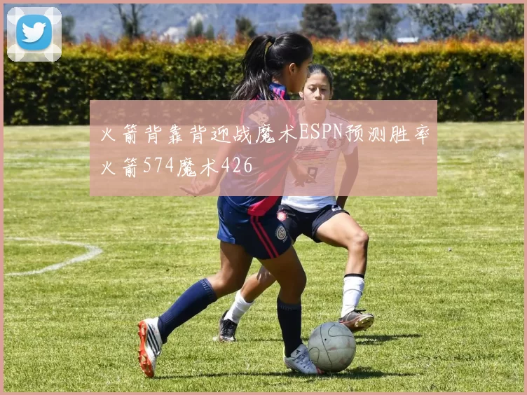火箭背靠背迎战魔术ESPN预测胜率火箭574魔术426