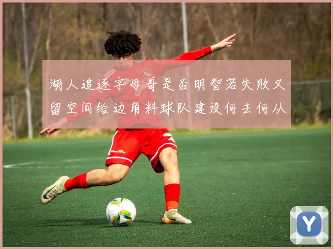 湖人追逐字母哥是否明智若失败又留空间给边角料球队建设何去何从