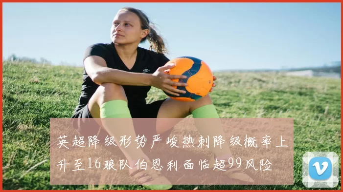 英超降级形势严峻热刺降级概率上升至16狼队伯恩利面临超99风险