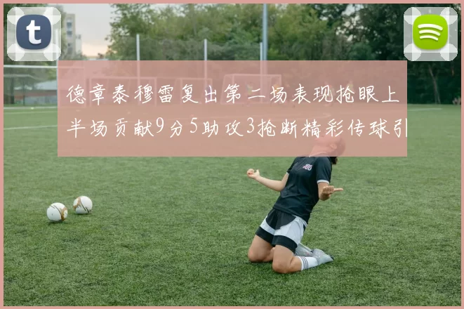 德章泰穆雷复出第二场表现抢眼上半场贡献9分5助攻3抢断精彩传球引关注