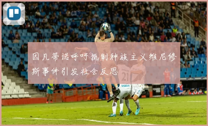 因凡蒂诺呼吁抵制种族主义维尼修斯事件引发社会反思
