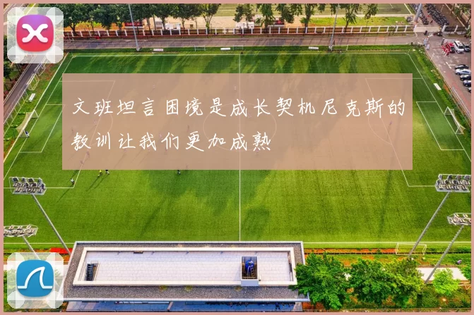 文班坦言困境是成长契机尼克斯的教训让我们更加成熟