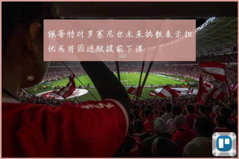 佩蒂特对罗塞尼尔未来执教表示担忧或将因连败提前下课