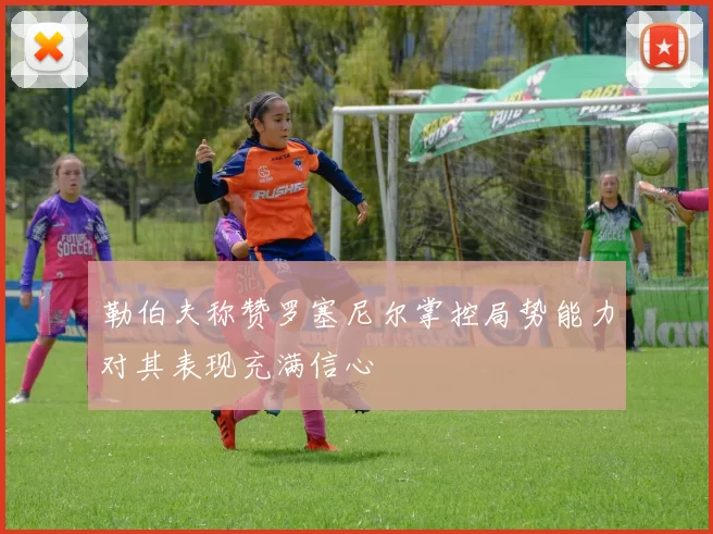 勒伯夫称赞罗塞尼尔掌控局势能力对其表现充满信心