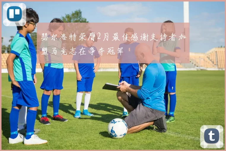 瑟尔洛特荣膺2月最佳感谢支持者加盟马竞志在争夺冠军
