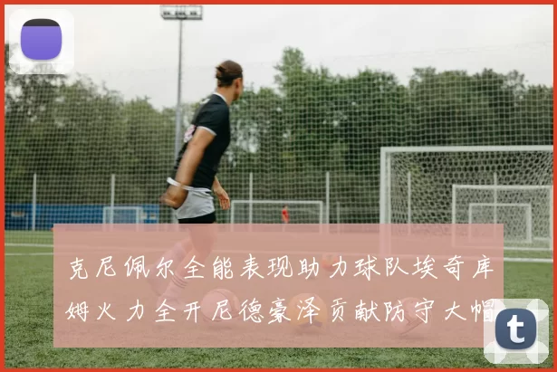 克尼佩尔全能表现助力球队埃奇库姆火力全开尼德豪泽贡献防守大帽