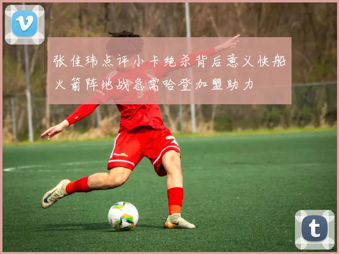张佳玮点评小卡绝杀背后意义快船火箭阵地战急需哈登加盟助力