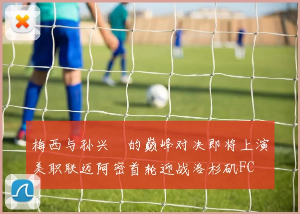 梅西与孙兴慜的巅峰对决即将上演美职联迈阿密首轮迎战洛杉矶FC