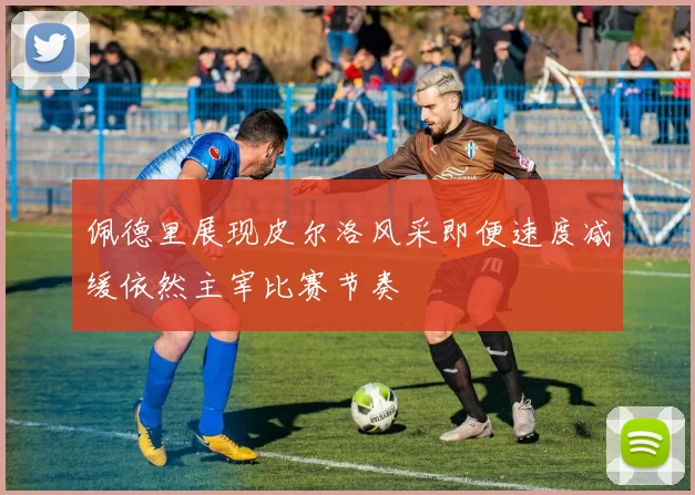 佩德里展现皮尔洛风采即便速度减缓依然主宰比赛节奏