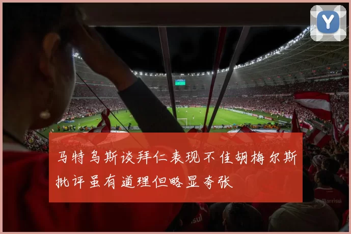 马特乌斯谈拜仁表现不佳胡梅尔斯批评虽有道理但略显夸张