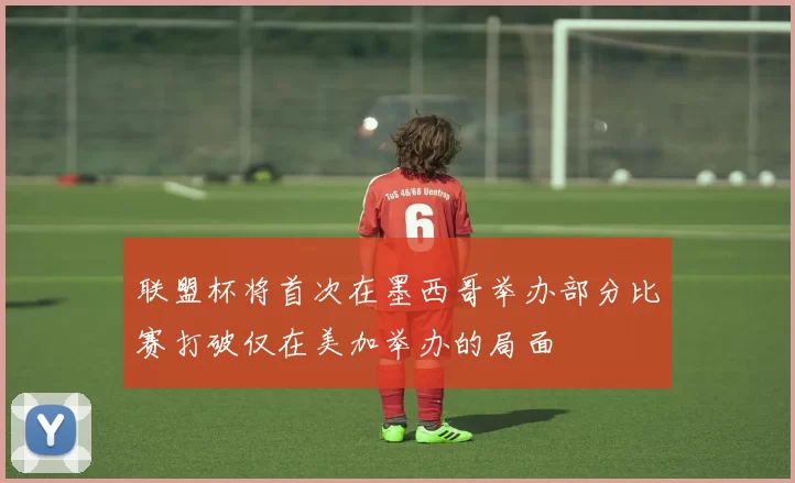 联盟杯将首次在墨西哥举办部分比赛打破仅在美加举办的局面