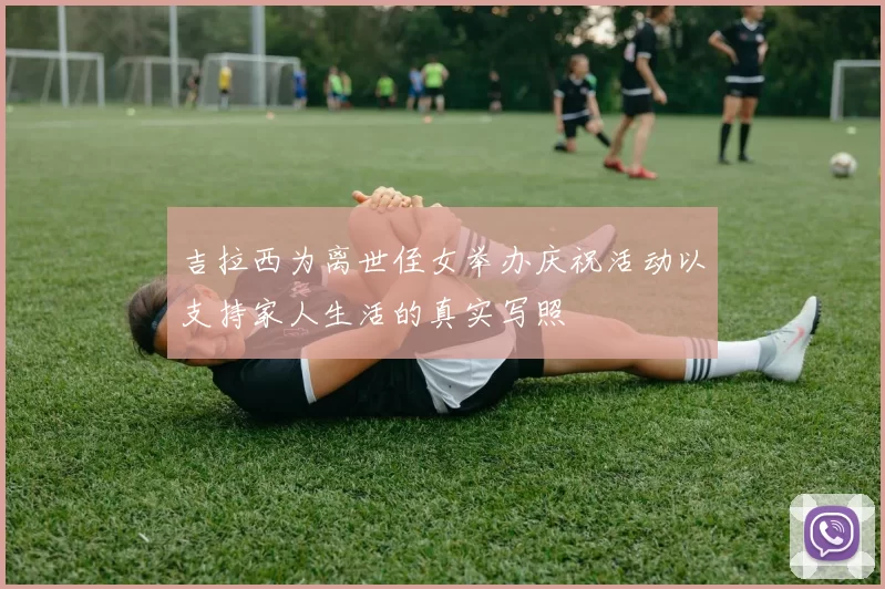 吉拉西为离世侄女举办庆祝活动以支持家人生活的真实写照
