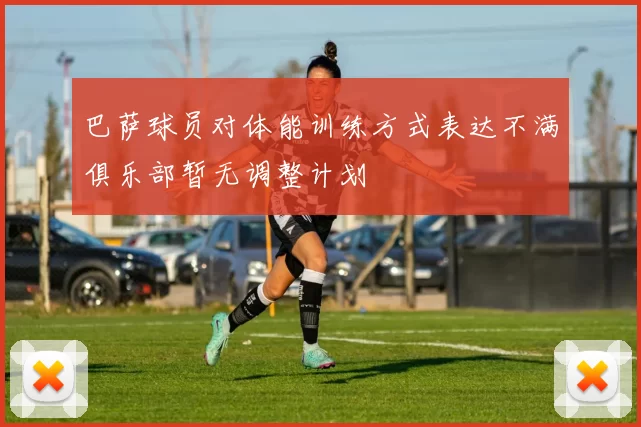 巴萨球员对体能训练方式表达不满俱乐部暂无调整计划