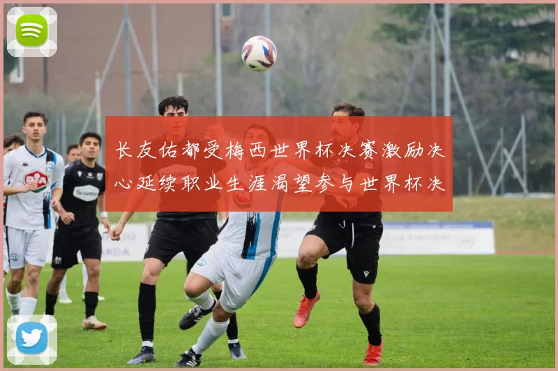 长友佑都受梅西世界杯决赛激励决心延续职业生涯渴望参与世界杯决赛