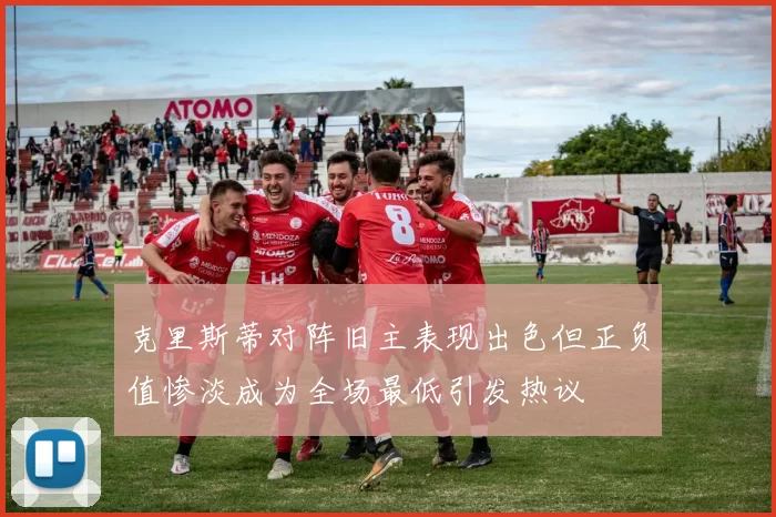 克里斯蒂对阵旧主表现出色但正负值惨淡成为全场最低引发热议