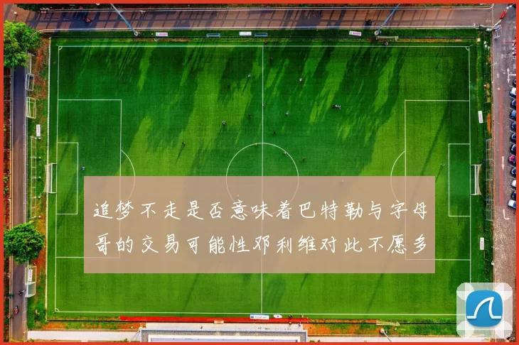 追梦不走是否意味着巴特勒与字母哥的交易可能性邓利维对此不愿多谈