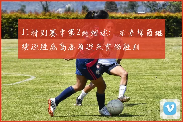 J1特别赛季第2轮综述：东京绿茵继续连胜鹿岛鹿角迎来首场胜利