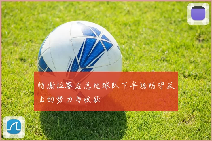 特谢拉赛后总结球队下半场防守反击的努力与收获