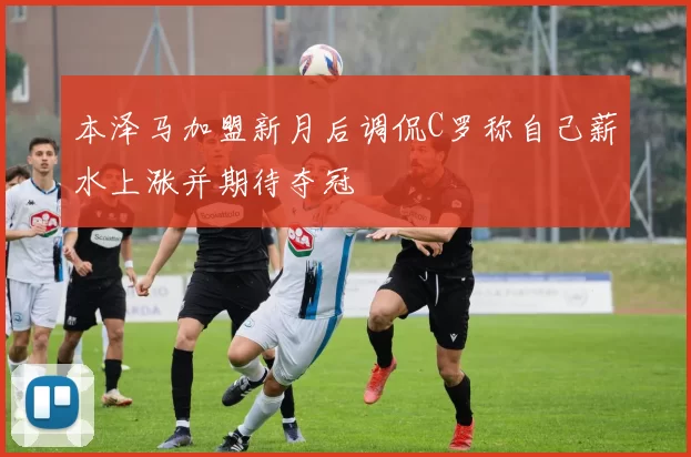 本泽马加盟新月后调侃C罗称自己薪水上涨并期待夺冠