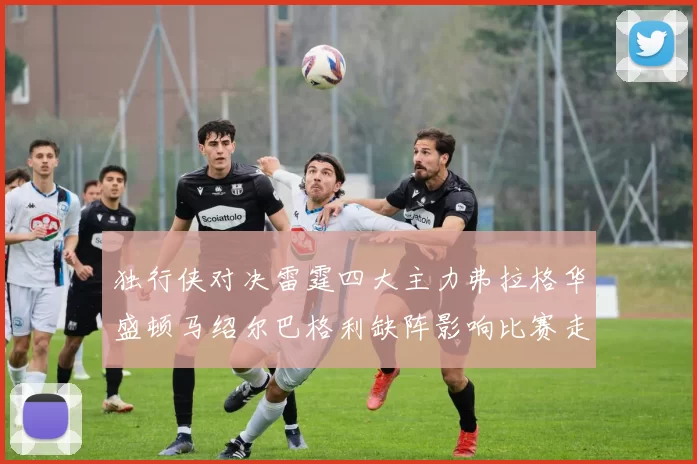 独行侠对决雷霆四大主力弗拉格华盛顿马绍尔巴格利缺阵影响比赛走势