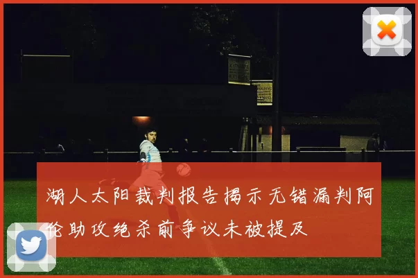 湖人太阳裁判报告揭示无错漏判阿伦助攻绝杀前争议未被提及