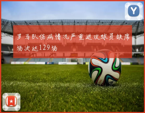 罗马队伤病情况严重进攻球员缺席场次达129场