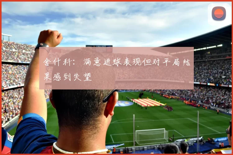 舍什科：满意进球表现但对平局结果感到失望
